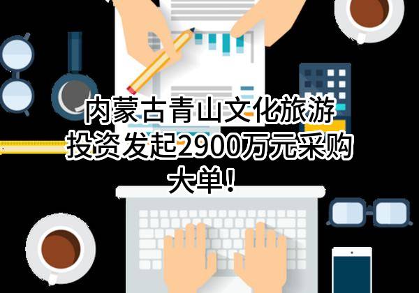 内蒙古青山文化旅游投资有限责任公司最新发起2900万元采购大单！