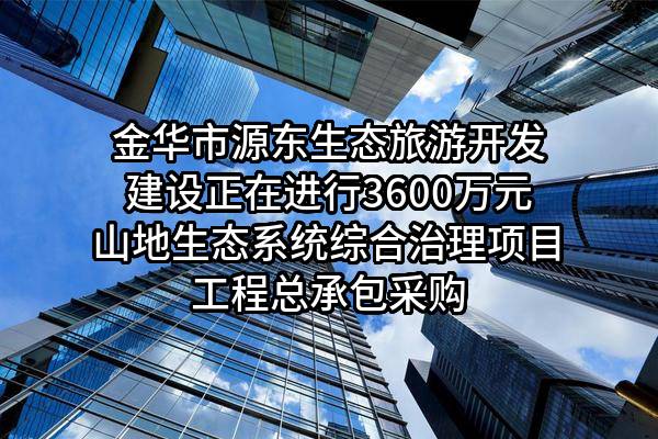 金华市源东生态旅游开发建设有限公司正在进行3600万元山地生态系统综合治理项目工程总承包采购