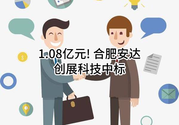 1.08亿元! 合肥安达创展科技股份有限公司中标