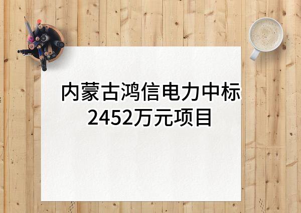 内蒙古鸿信电力股份有限公司中标2452万元项目