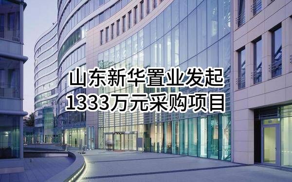 山东新华置业有限公司最新发起1333万元采购项目