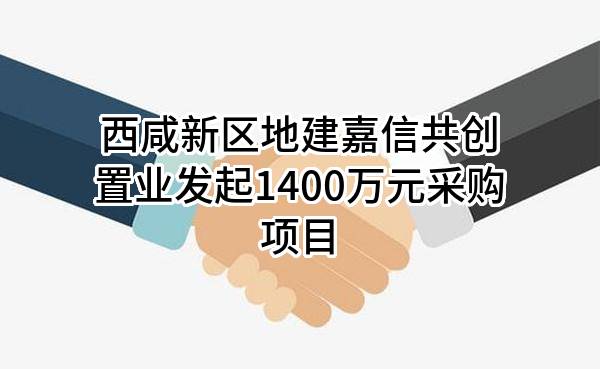 西咸新区地建嘉信共创置业有限公司最新发起1400万元采购项目