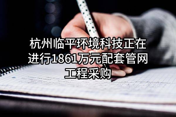 杭州临平环境科技有限公司正在进行1861万元配套管网工程采购