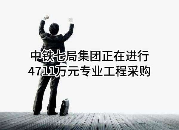 中铁七局集团有限公司正在进行4711万元专业工程采购