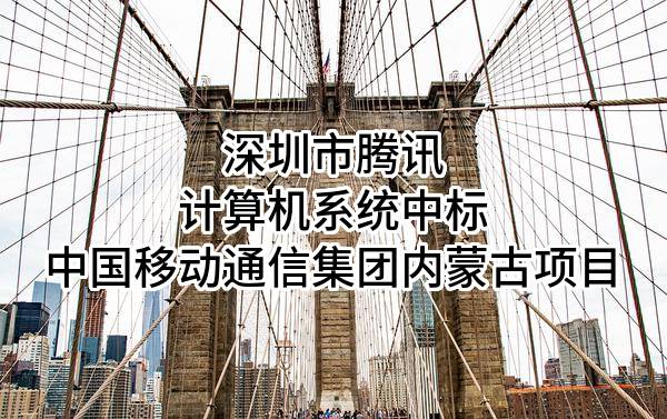 深圳市腾讯计算机系统有限公司中标中国移动通信集团内蒙古有限公司项目