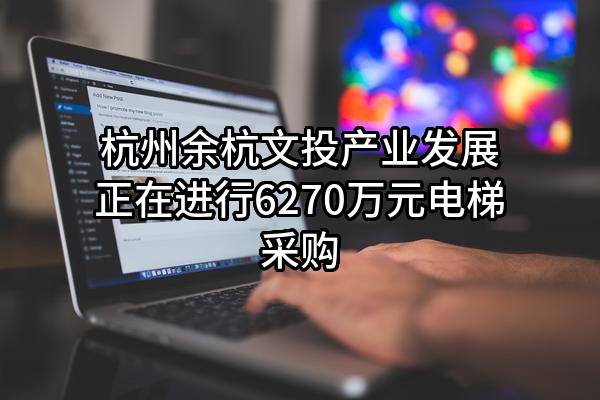 杭州余杭文投产业发展有限公司正在进行6270万元电梯采购