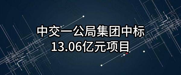 中交一公局集团有限公司中标13.06亿元项目