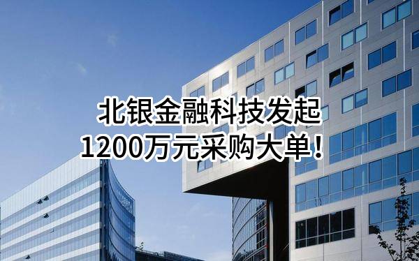北银金融科技有限责任公司最新发起1200万元采购大单!