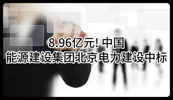 8.96亿元! 中国能源建设集团北京电力建设有限公司中标