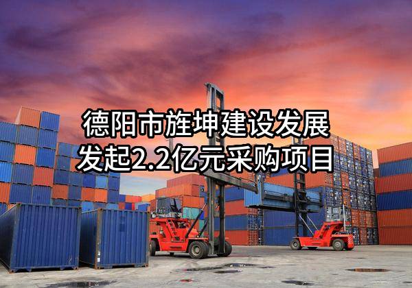 德阳市旌坤建设发展有限公司最新发起2.2亿元采购项目
