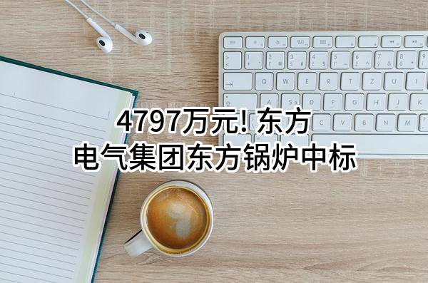 4797万元! 东方电气集团东方锅炉股份有限公司中标