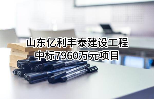 山东亿利丰泰建设工程有限公司中标7960万元项目