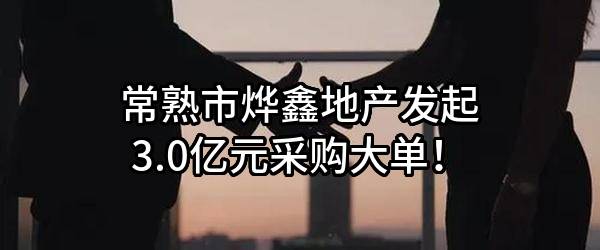 常熟市烨鑫地产有限公司最新发起3.0亿元采购大单！