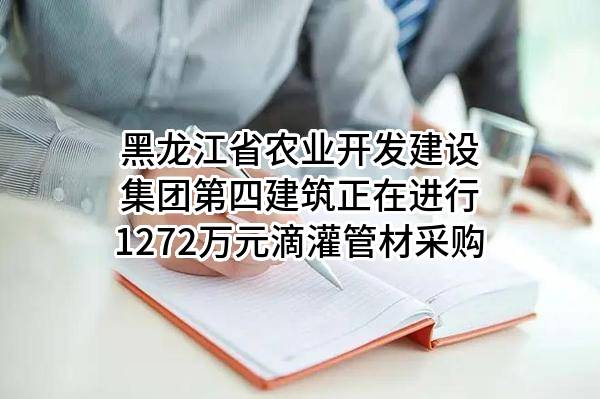 黑龙江省农业开发建设集团第四建筑有限公司正在进行1272万元滴灌管材采购