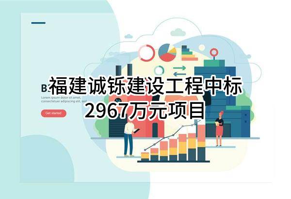 福建诚铄建设工程有限公司中标2967万元项目