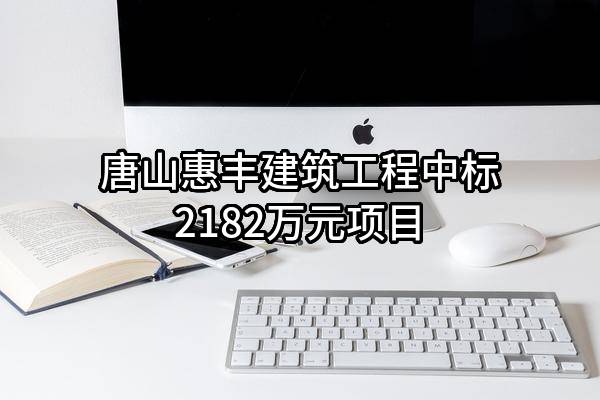 唐山惠丰建筑工程有限责任公司中标2182万元项目