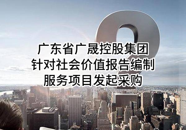 广东省广晟控股集团有限公司针对社会价值报告编制服务项目发起采购