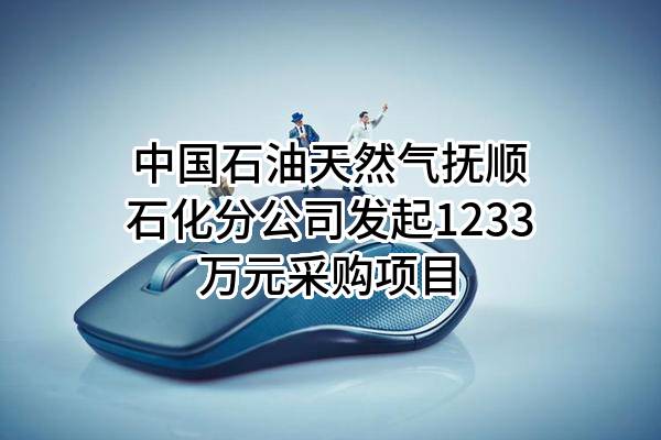 中国石油天然气股份有限公司抚顺石化分公司最新发起1233万元采购项目