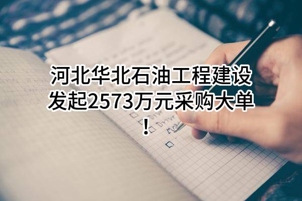 河北华北石油工程建设有限公司最新发起2573万元采购大单！