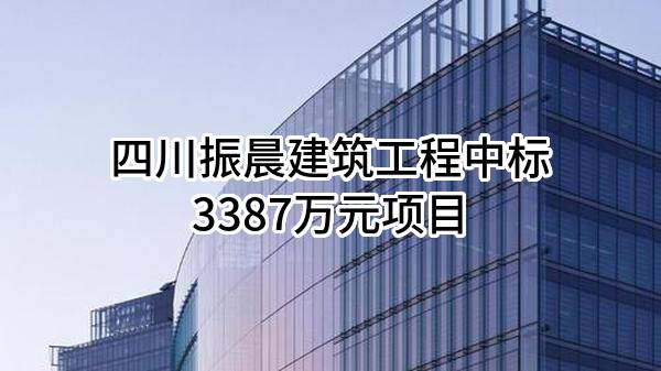 四川振晨建筑工程有限公司中标3387万元项目
