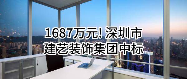 1687万元! 深圳市建艺装饰集团股份有限公司中标