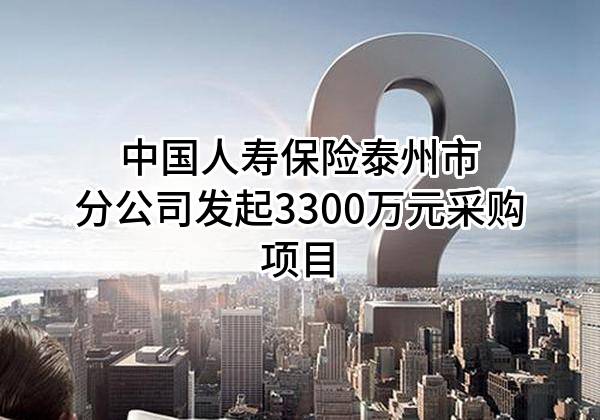 中国人寿保险股份有限公司泰州市分公司最新发起3300万元采购项目