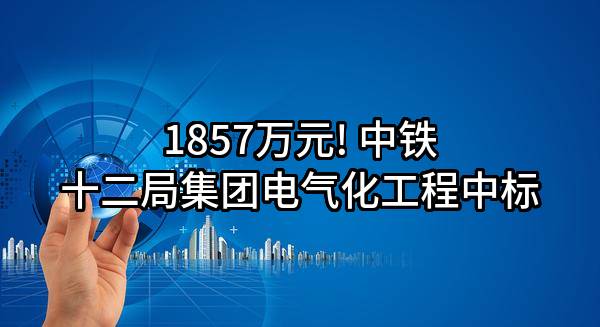 1857万元! 中铁十二局集团电气化工程有限公司中标
