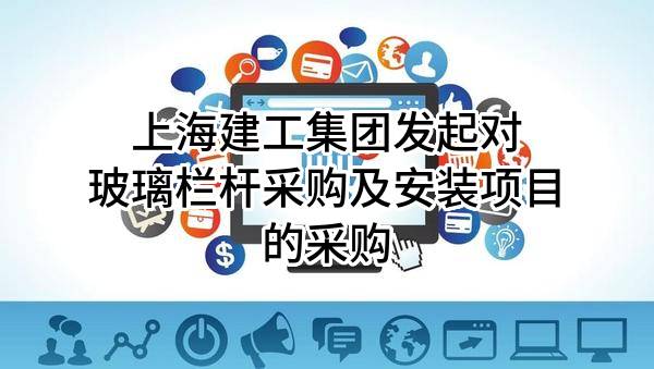上海建工集团股份有限公司发起对玻璃栏杆采购及安装项目的采购