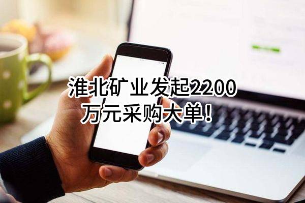 淮北矿业股份有限公司最新发起2200万元采购大单！