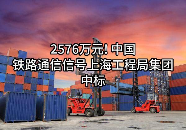 2576万元! 中国铁路通信信号上海工程局集团有限公司中标