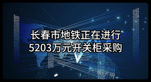 长春市地铁有限责任公司正在进行5203万元开关柜采购
