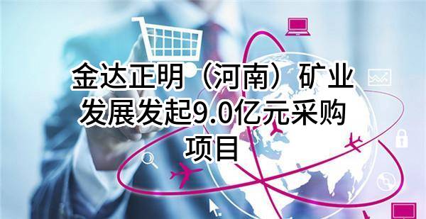 金达正明（河南）矿业发展有限公司最新发起9.0亿元采购项目