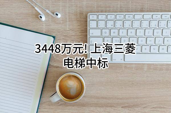 3448万元! 上海三菱电梯有限公司中标