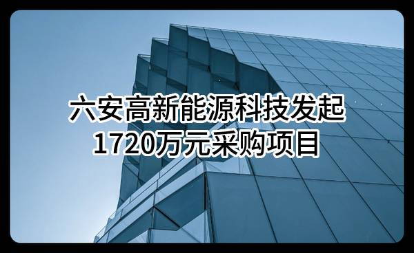 六安高新能源科技有限公司最新发起1720万元采购项目