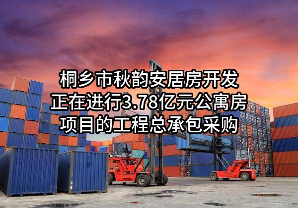 桐乡市秋韵安居房开发有限公司正在进行3.78亿元公寓房项目的工程总承包采购