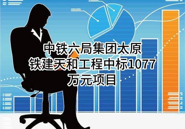 中铁六局集团太原铁建天和工程有限公司中标1077万元项目