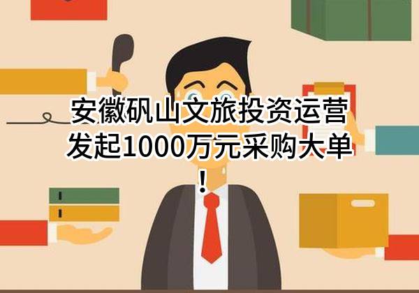 安徽矾山文旅投资运营有限公司最新发起1000万元采购大单！
