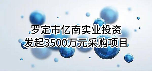 罗定市亿南实业投资有限公司最新发起3500万元采购项目
