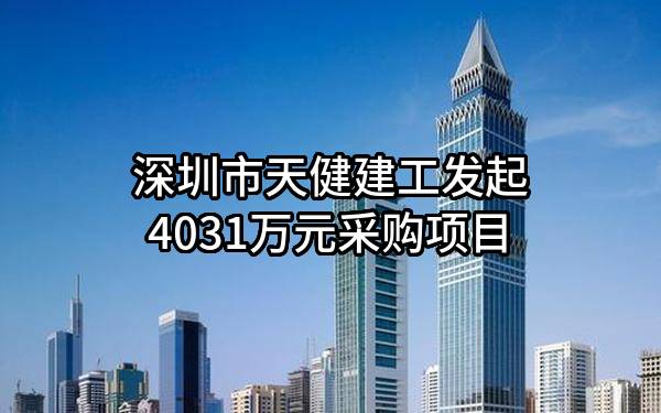 深圳市天健建工有限公司最新发起4031万元采购项目