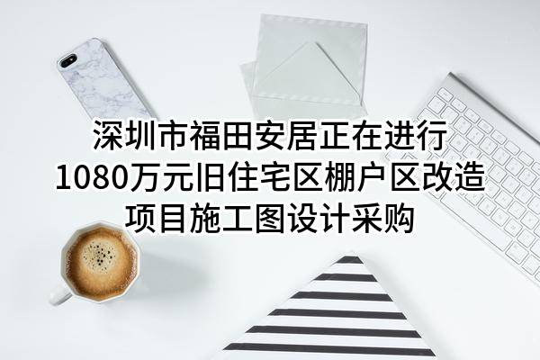 深圳市福田安居有限公司正在进行1080万元旧住宅区棚户区改造项目施工图设计采购