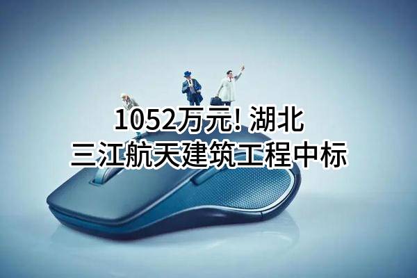 1052万元! 湖北三江航天建筑工程有限公司中标