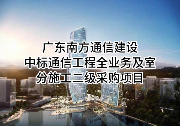 广东南方通信建设有限公司中标通信工程全业务及室分施工二级采购项目