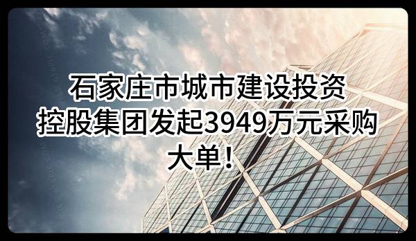 石家庄市城市建设投资控股集团有限公司最新发起3949万元采购大单！
