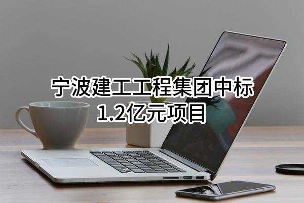 宁波建工工程集团有限公司中标1.2亿元项目