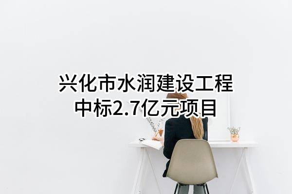 兴化市水润建设工程有限公司中标2.7亿元项目