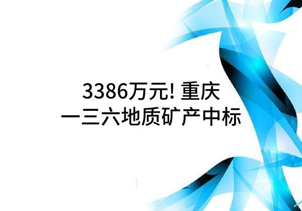 3386万元! 重庆一三六地质矿产有限责任公司中标