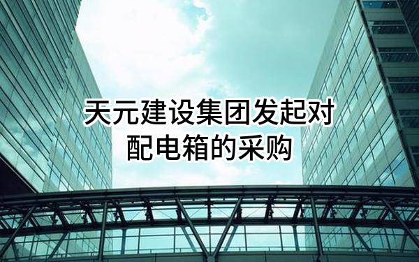 天元建设集团有限公司发起对配电箱的采购