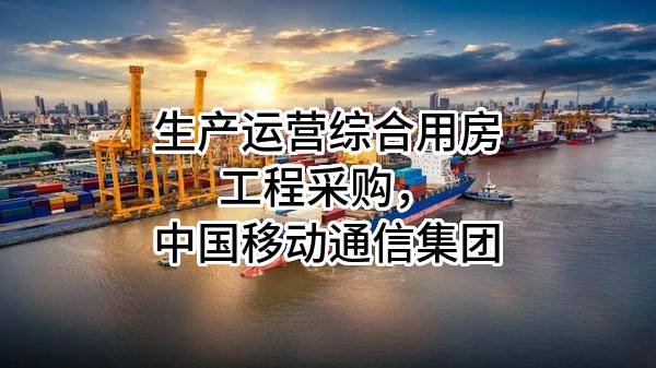 生产运营综合用房工程采购，中国移动通信集团有限公司