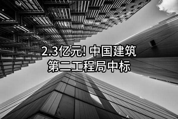 2.3亿元! 中国建筑第二工程局有限公司中标