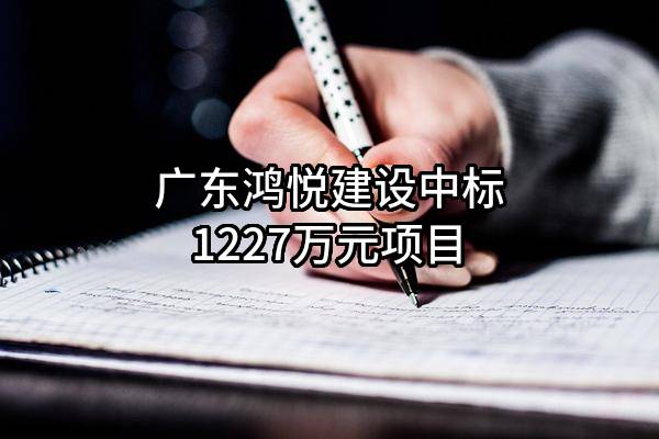 广东鸿悦建设有限公司中标1227万元项目